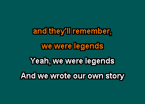 and they'll remember,
we were legends

Yeah, we were legends

And we wrote our own story