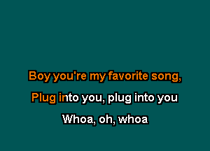 Boy you're my favorite song,

Plug into you, plug into you

Whoa. oh, whoa