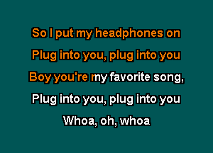 So I put my headphones on

Plug into you, plug into you

Boy you're my favorite song,

Plug into you, plug into you

Whoa. oh, whoa