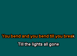 You bend and you bend till you break

Till the lights all gone