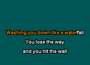 Washing you down like a waterfall

You lose the way

and you hit the wall