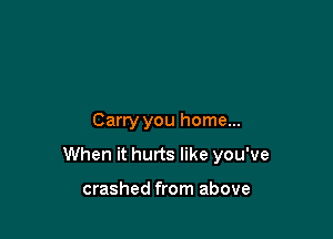 Carry you home...

When it hurts like you've

crashed from above