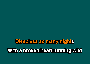 Sleepless so many nights

With a broken heart running wild