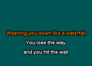 Washing you down like a waterfall

You lose the way

and you hit the wall