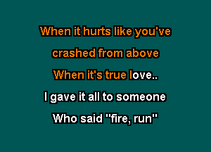 When it hurts like you've

crashed from above
When it's true love..
lgave it all to someone

Who said  Ire, run