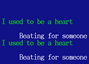 I used to be a heart

Beating for someone
I used to be a heart

Beating for someone