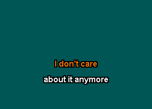 I don't care

about it anymore