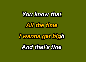 You know that

AM the time

I wanna get high

And that's fine