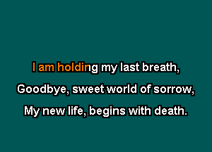 I am holding my last breath,

Goodbye, sweet world of sorrow,

My new life, begins with death.