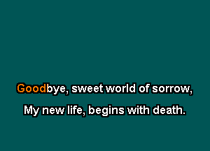 Goodbye, sweet world of sorrow,

My new life, begins with death.