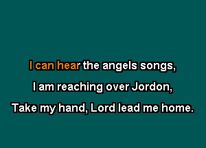I can hear the angels songs,

I am reaching overJordon,

Take my hand. Lord lead me home.