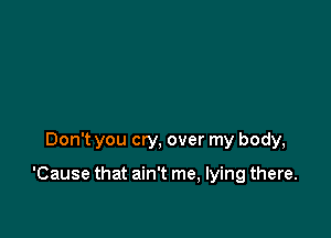 Don't you cry, over my body,

'Cause that ain't me, lying there.