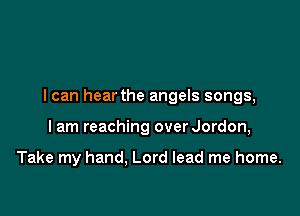 I can hear the angels songs,

I am reaching overJordon,

Take my hand. Lord lead me home.