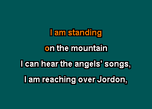 I am standing

on the mountain

I can hear the angels' songs,

I am reaching over Jordon,