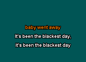 baby went away

It's been the blackest day,

it's been the blackest day