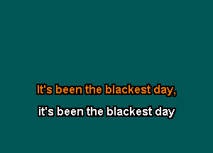 It's been the blackest day,

it's been the blackest day