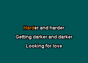 Harder and harder

Getting darker and darker

Looking for love
