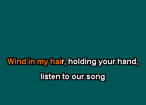 Wind in my hair, holding your hand,

listen to our song