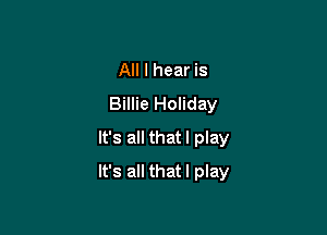 All I hear is
Billie Holiday
It's all thatl play

It's all thatl play