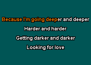 Because I'm going deeper and deeper

Harder and harder
Getting darker and darker

Looking for love