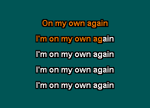 On my own again

I'm on my own again

I'm on my own again

I'm on my own again

I'm on my own again