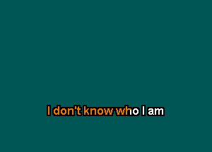 ldon't know who I am