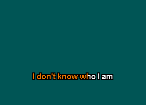ldon't know who I am