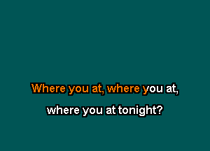 Where you at, where you at,

where you at tonight?