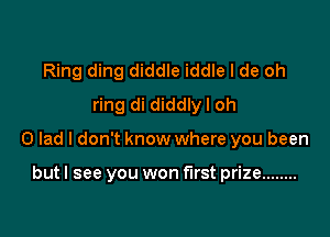 Ring ding diddle iddle I de oh
ring di diddly l oh

0 lad I don't know where you been

but I see you won first prize ........