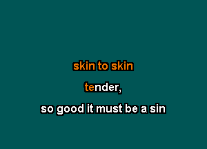 skin to skin

tender.

so good it must be a sin