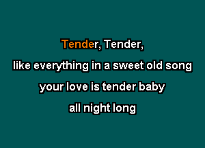 Tender, Tender,

like everything in a sweet old song

your love is tender baby

all night long
