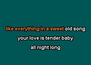 like everything in a sweet old song

your love is tender baby

all night long