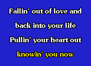 Fallin' out of love and
back into your life
Pullin' your heart out

knowin' you now