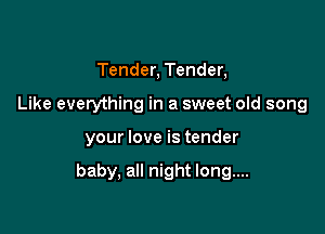 Tender, Tender,
Like everything in a sweet old song

your love is tender

baby, all night long....