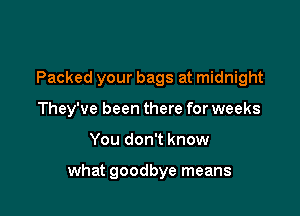 Packed your bags at midnight

They've been there for weeks

You don't know

what goodbye means