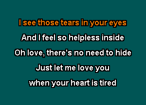 I see those tears in your eyes
And I feel so helpless inside
0h love, there's no need to hide

Just let me love you

when your heart is tired I