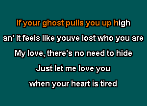 lfyour ghost pulls you up high
an' it feels like youve lost who you are
My love, there's no need to hide
Just let me love you

when your heart is tired