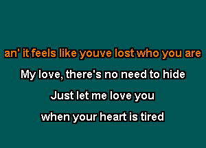 an' it feels like youve lost who you are

My love, there's no need to hide

Just let me love you

when your heart is tired