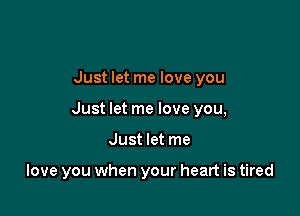 Just let me love you

Just let me love you,

Just let me

love you when your heart is tired