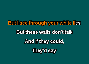 But I see through your white lies

But these walls don't talk
And ifthey could,
they'd say