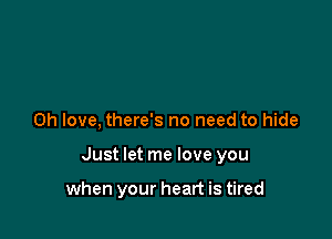 0h love, there's no need to hide

Just let me love you

when your heart is tired