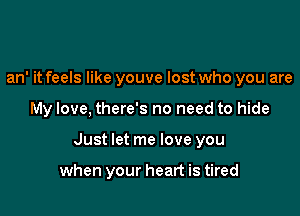 an' it feels like youve lost who you are

My love, there's no need to hide

Just let me love you

when your heart is tired