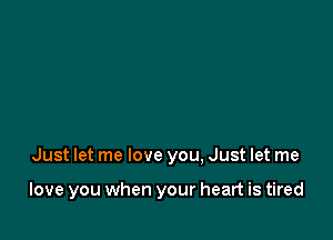 Just let me love you, Just let me

love you when your heart is tired