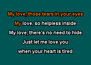 My love, those tears in your eyes

My love, so helpless inside

My love, there's no need to hide

Just let me love you

when your heart is tired