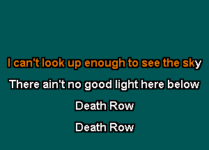 lcan't look up enough to see the sky

There ain't no good light here below
Death Row
Death Row