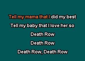 Tell my mama that I did my best

Tell my baby that I love her so
Death Row
Death Row
Death Row, Death Row
