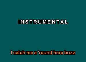 INSTRUMENTAL

lcatch me a 'round here buzz