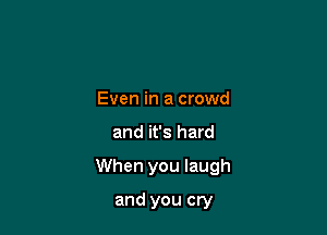 Even in a crowd

and it's hard

When you laugh

and you cry