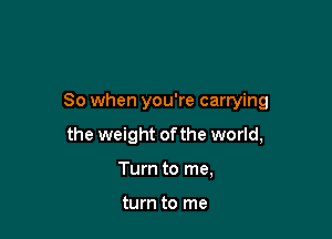 So when you're carrying

the weight of the world,

Turn to me,

turn to me