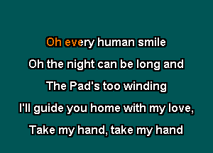 0h every human smile
Oh the night can be long and
The Pad's too winding

I'II guide you home with my love,

Take my hand, take my hand